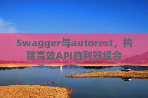 Swagger与autorest,构建高效API的利器组合